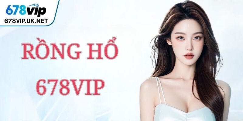 Rồng Hổ 678vip - Game Hấp Dẫn Và Đầy Kịch Tính Hiện Nay